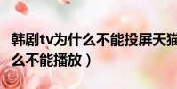 韓劇tv為什么不能投屏天貓魔盒(韓劇tv為什么不能播放)
