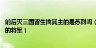 前后滅三國皆生擒其主的是蘇烈嗎(前后滅三國 皆生擒其主的將軍)