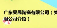 廣東昊晟陶瓷有限公司(關于廣東昊晟陶瓷有限公司介紹)
