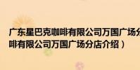廣東星巴克咖啡有限公司萬國廣場分店(關于廣東星巴克咖啡有限公司萬國廣場分店介紹)