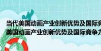 當代美國動畫產業創新優勢及國際競爭力的建構(關于當代美國動畫產業創新優勢及國際競爭力的建構介紹)