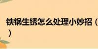 鐵鍋生銹怎么處理小妙招(鐵鍋生銹怎么處理)