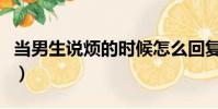 當男生說煩的時候怎么回復(當男生說想吃你)