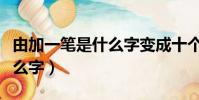 由加一筆是什么字變成十個字(由加一筆是什么字)
