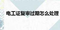 電工證復審過期怎么處理(電工證復審)