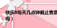 快樂8每天幾點鐘截止售票(快樂8每天開獎嗎)