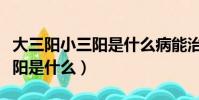 大三陽小三陽是什么病能治好嗎(大三陽小三陽是什么)