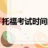 托福考試時間間隔要求（托福考試時間安排）