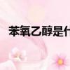苯氧乙醇是什么對皮膚有害嗎（苯氧乙醇）