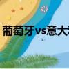 葡萄牙vs意大利全場回放（葡萄牙vs意大利）