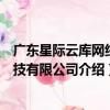 廣東星際云庫網絡科技有限公司（關于廣東星際云庫網絡科技有限公司介紹）