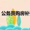 公務員購房補貼最新規定（公務員購房補貼）