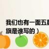 我們也有一面五星紅旗是誰執筆寫的（我們也有一面五星紅旗是誰寫的）