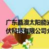 廣東晶澳太陽能光伏科技有限公司（關于廣東晶澳太陽能光伏科技有限公司介紹）