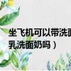 坐飛機可以帶洗面奶爽膚水乳液嗎（飛機上可以帶護膚品水乳洗面奶嗎）