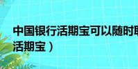 中國銀行活期寶可以隨時取錢嗎(中國銀行 活期寶)