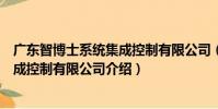 廣東智博士系統集成控制有限公司(關于廣東智博士系統集成控制有限公司介紹)