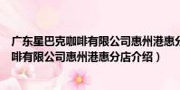 廣東星巴克咖啡有限公司惠州港惠分店(關于廣東星巴克咖啡有限公司惠州港惠分店介紹)