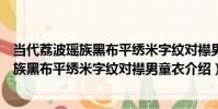 當代荔波瑤族黑布平繡米字紋對襟男童衣(關于當代荔波瑤族黑布平繡米字紋對襟男童衣介紹)