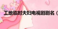工地臨時夫婦電視劇劇名(工地臨時夫妻)