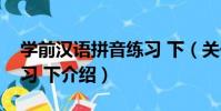學前漢語拼音練習 下(關于學前漢語拼音練習 下介紹)