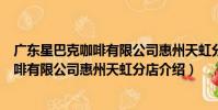 廣東星巴克咖啡有限公司惠州天虹分店(關于廣東星巴克咖啡有限公司惠州天虹分店介紹)