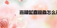 靐齉齾麤龖鱻怎么讀(靐)