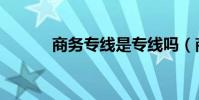 商務專線是專線嗎(商務專線)