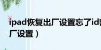 ipad恢復出廠設置忘了id密碼(ipad恢復出廠設置)