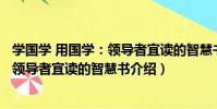 學國學 用國學:領導者宜讀的智慧書(關于學國學 用國學:領導者宜讀的智慧書介紹)