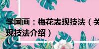 學國畫:梅花表現技法(關于學國畫:梅花表現技法介紹)
