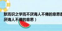 默而識之學而不厭誨人不倦的意思是什么(默而識之學而不厭誨人不倦的意思)