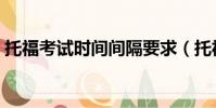 托福考試時間間隔要求(托福考試時間安排)