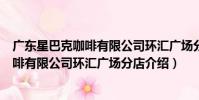 廣東星巴克咖啡有限公司環匯廣場分店(關于廣東星巴克咖啡有限公司環匯廣場分店介紹)