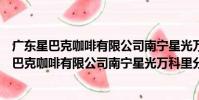 廣東星巴克咖啡有限公司南寧星光萬科里分店(關于廣東星巴克咖啡有限公司南寧星光萬科里分店介紹)