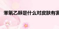 苯氧乙醇是什么對皮膚有害嗎(苯氧乙醇)