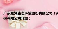廣東景澤生態環境股份有限公司(關于廣東景澤生態環境股份有限公司介紹)