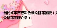 當代貞豐苗族彩色蠟染挑花圍腰(關于當代貞豐苗族彩色蠟染挑花圍腰介紹)
