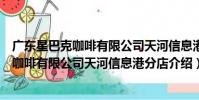 廣東星巴克咖啡有限公司天河信息港分店(關于廣東星巴克咖啡有限公司天河信息港分店介紹)