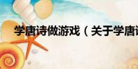 學唐詩做游戲(關于學唐詩做游戲介紹)