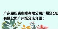 廣東星巴克咖啡有限公司廣州塔分店(關于廣東星巴克咖啡有限公司廣州塔分店介紹)