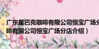 廣東星巴克咖啡有限公司恒寶廣場分店(關于廣東星巴克咖啡有限公司恒寶廣場分店介紹)