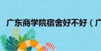廣東商學院宿舍好不好(廣東商學院宿舍)