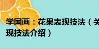 學國畫:花果表現技法(關于學國畫:花果表現技法介紹)