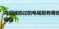 馮紹峰拍過的電視劇有哪些(馮紹峰拍過的電視劇)