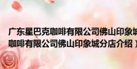 廣東星巴克咖啡有限公司佛山印象城分店(關于廣東星巴克咖啡有限公司佛山印象城分店介紹)