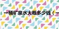 一桶礦泉水大概多少錢(一桶礦泉水多重)