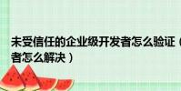 未受信任的企業級開發者怎么驗證(未受信任的企業級開發者怎么解決)