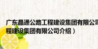 廣東晶通公路工程建設集團有限公司(關于廣東晶通公路工程建設集團有限公司介紹)