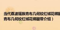 當代荔波瑤族青布幾何紋紅絨花綁腿帶(關于當代荔波瑤族青布幾何紋紅絨花綁腿帶介紹)